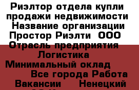 Риэлтор отдела купли-продажи недвижимости › Название организации ­ Простор-Риэлти, ООО › Отрасль предприятия ­ Логистика › Минимальный оклад ­ 150 000 - Все города Работа » Вакансии   . Ненецкий АО,Красное п.